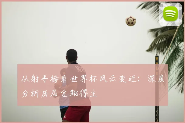 从射手榜看世界杯风云变迁：深度分析历届金靴得主