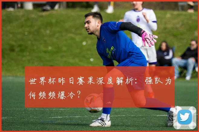 世界杯昨日赛果深度解析：强队为何频频爆冷？