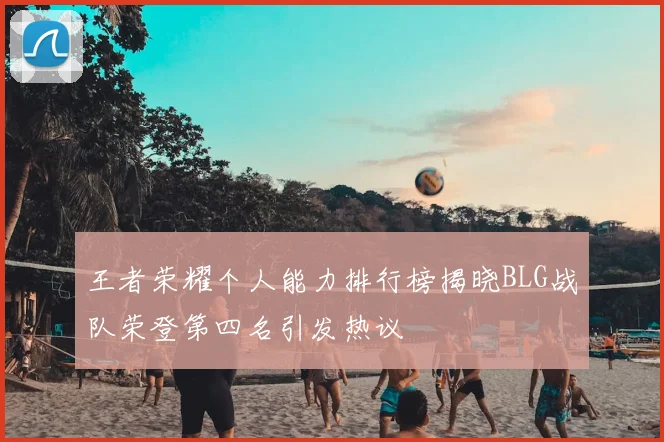 王者荣耀个人能力排行榜揭晓BLG战队荣登第四名引发热议