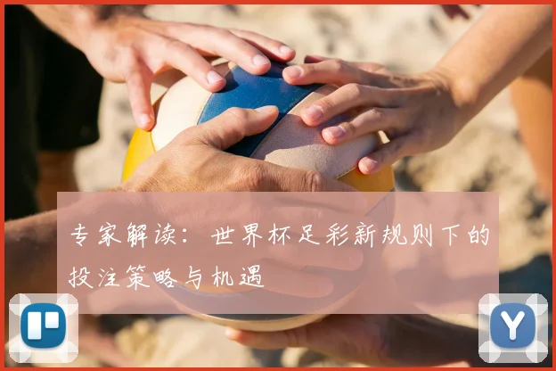专家解读：世界杯足彩新规则下的投注策略与机遇