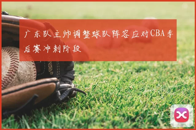 广东队主帅调整球队阵容应对CBA季后赛冲刺阶段